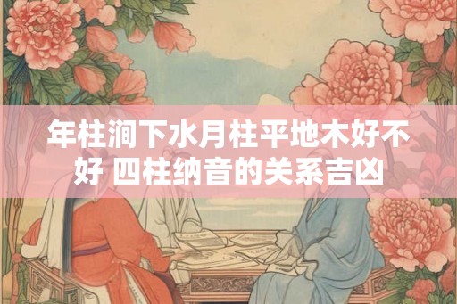 年柱涧下水月柱平地木好不好 四柱纳音的关系吉凶 年柱涧下水月柱平地木好不好 四柱纳音的关系吉凶