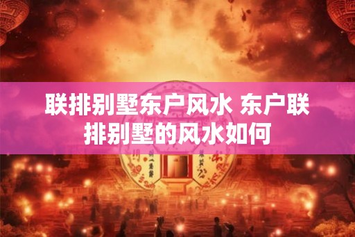 联排别墅东户风水 东户联排别墅的风水如何 联排别墅东户风水 东户联排别墅的风水如何