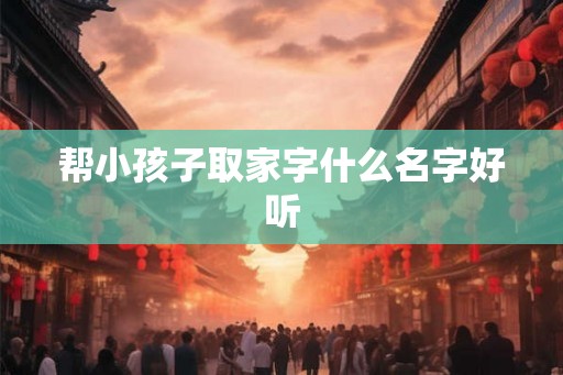 帮小孩子取家字什么名字好听
