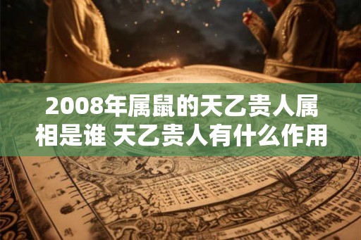 2008年属鼠的天乙贵人属相是谁 天乙贵人有什么作用