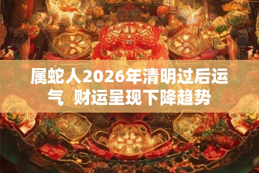 属蛇人2026年清明过后运气 财运呈现下降趋势 属蛇人2026年清明过后运气 财运呈现下降趋势