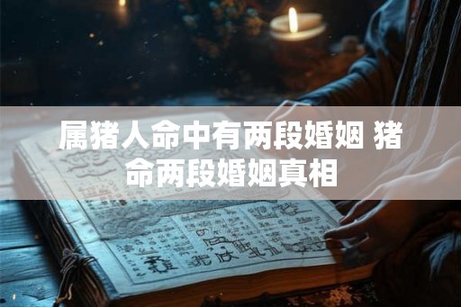 属猪人命中有两段婚姻 猪命两段婚姻真相 属猪人命中有两段婚姻 猪命两段婚姻真相