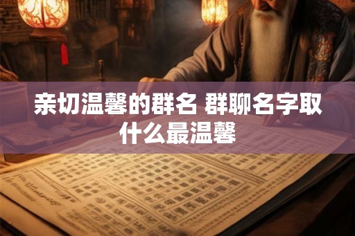 亲切温馨的群名 群聊名字取什么最温馨