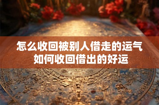 怎么收回被别人借走的运气 如何收回借出的好运