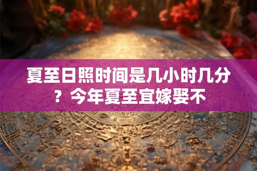 夏至日照时间是几小时几分？今年夏至宜嫁娶不