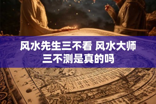 风水先生三不看 风水大师三不测是真的吗 风水先生三不看 风水大师三不测是真的吗