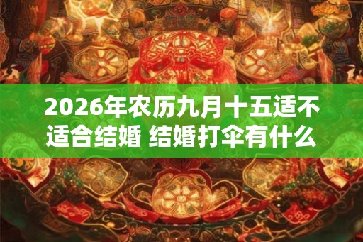 2026年农历九月十五适不适合结婚 结婚打伞有什么规矩