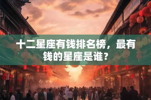十二星座有钱排名榜,最有钱的星座是谁? 十二星座有钱排名榜,最有钱的星座是谁?