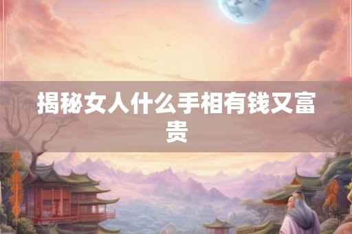 揭秘女人什么手相有钱又富贵 揭秘女人什么手相有钱又富贵