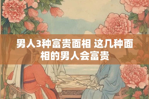 男人3种富贵面相 这几种面相的男人会富贵