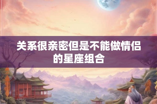 关系很亲密但是不能做情侣的星座组合