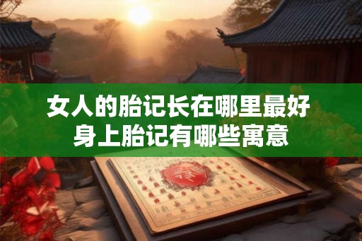 女人的胎记长在哪里最好 身上胎记有哪些寓意 女人的胎记长在哪里最好 身上胎记有哪些寓意
