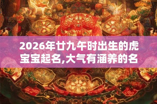 2026年廿九午时出生的虎宝宝起名,大气有涵养的名字