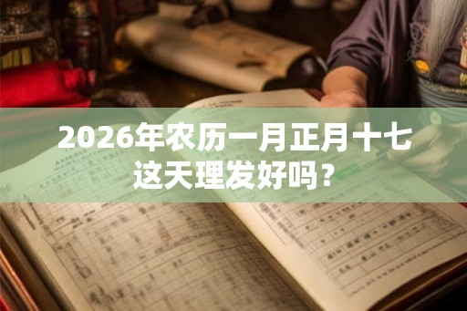 2026年农历一月正月十七这天理发好吗？
