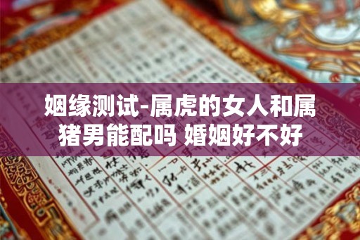 姻缘测试-属虎的女人和属猪男能配吗 婚姻好不好