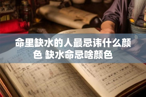 命里缺水的人最忌讳什么颜色 缺水命忌啥颜色