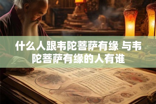 什么人跟韦陀菩萨有缘 与韦陀菩萨有缘的人有谁