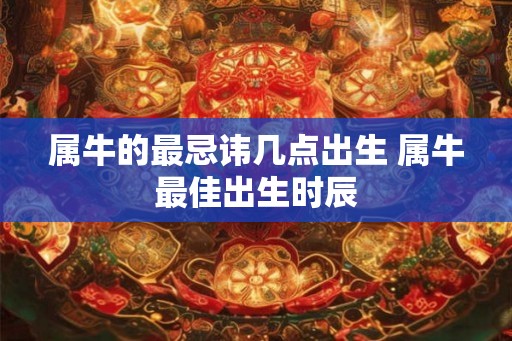 属牛的最忌讳几点出生 属牛最佳出生时辰