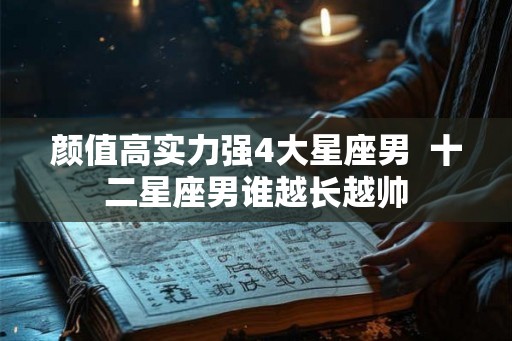 颜值高实力强4大星座男  十二星座男谁越长越帅