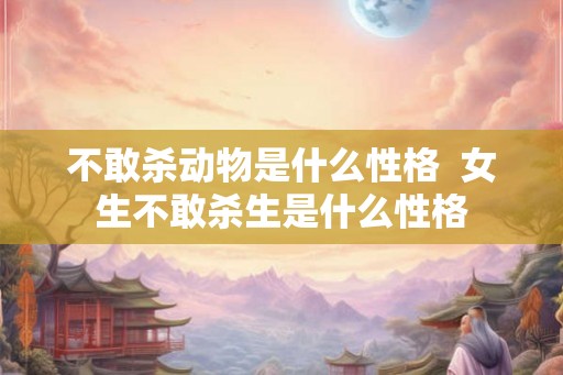 不敢杀动物是什么性格  女生不敢杀生是什么性格