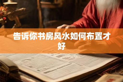 告诉你书房风水如何布置才好 告诉你书房风水如何布置才好