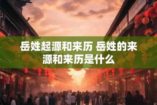 岳姓起源和来历 岳姓的来源和来历是什么