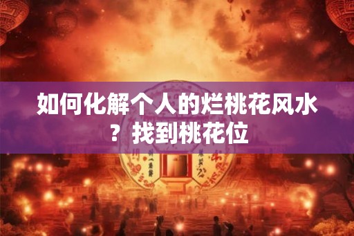 如何化解个人的烂桃花风水?找到桃花位 如何化解个人的烂桃花风水?找到桃花位