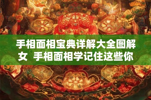 手相面相宝典详解大全图解女  手相面相学记住这些你就会看相