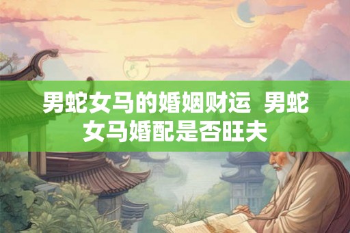 男蛇女马的婚姻财运  男蛇女马婚配是否旺夫