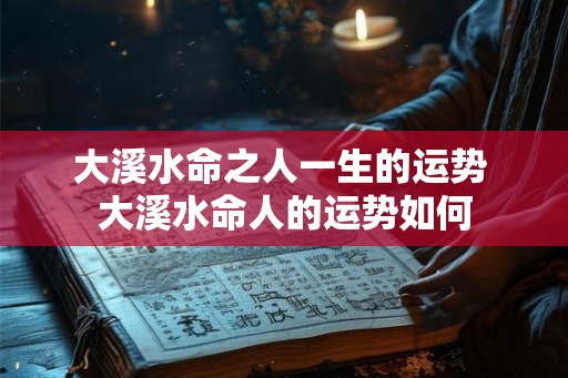 大溪水命之人一生的运势 大溪水命人的运势如何 大溪水命之人一生的运势 大溪水命人的运势如何