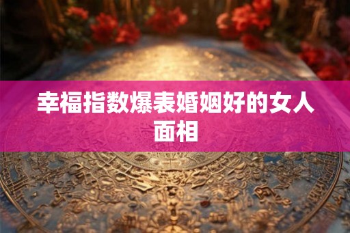幸福指数爆表婚姻好的女人面相