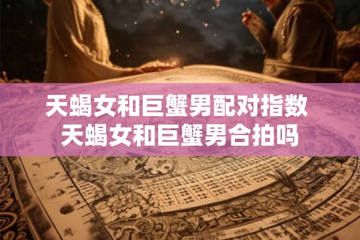 天蝎女和巨蟹男配对指数 天蝎女和巨蟹男合拍吗