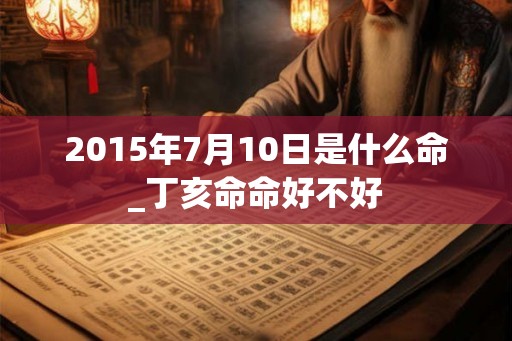 2015年7月10日是什么命_丁亥命命好不好 2015年7月10日是什么命_丁亥命命好不好