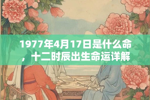 1977年4月17日是什么命，十二时辰出生命运详解