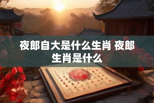 夜郎自大是什么生肖 夜郎生肖是什么