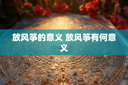 放风筝的意义 放风筝有何意义 放风筝的意义 放风筝有何意义