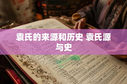 袁氏的来源和历史 袁氏源与史