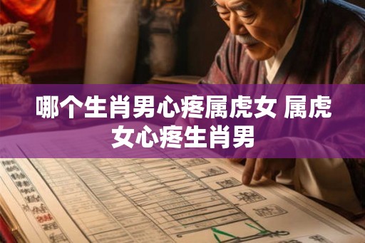 哪个生肖男心疼属虎女 属虎女心疼生肖男