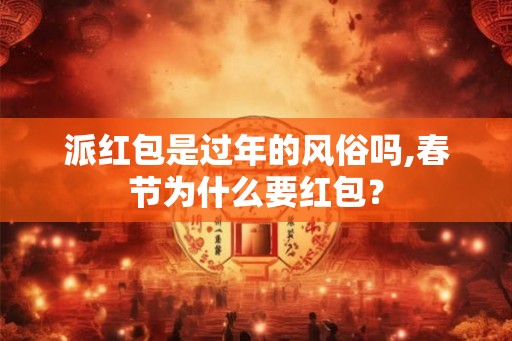 派红包是过年的风俗吗,春节为什么要红包？