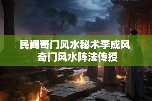 民间奇门风水秘术李成风 奇门风水阵法传授 民间奇门风水秘术李成风 奇门风水阵法传授
