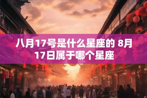 八月17号是什么星座的 8月17日属于哪个星座