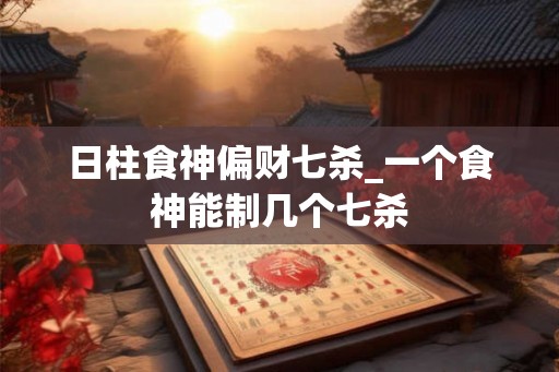 日柱食神偏财七杀_一个食神能制几个七杀