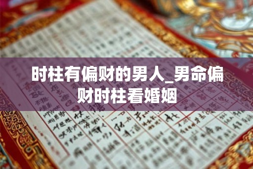 时柱有偏财的男人_男命偏财时柱看婚姻 时柱有偏财的男人_男命偏财时柱看婚姻