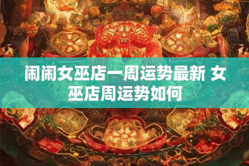 闹闹女巫店一周运势最新 女巫店周运势如何