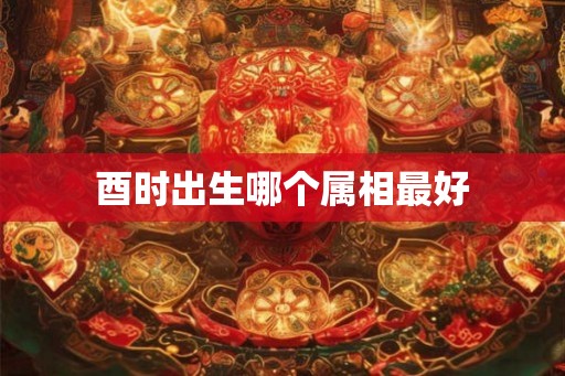 酉时出生哪个属相最好