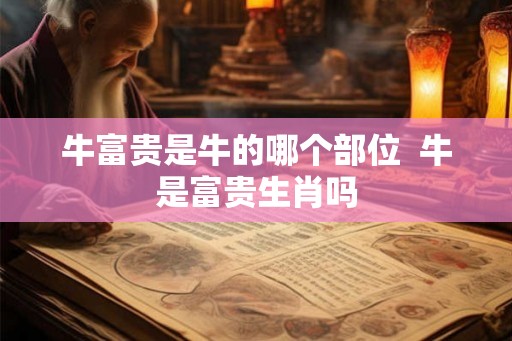 牛富贵是牛的哪个部位 牛是富贵生肖吗 牛富贵是牛的哪个部位 牛是富贵生肖吗