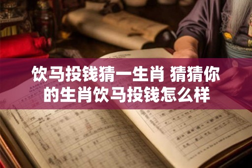 饮马投钱猜一生肖 猜猜你的生肖饮马投钱怎么样