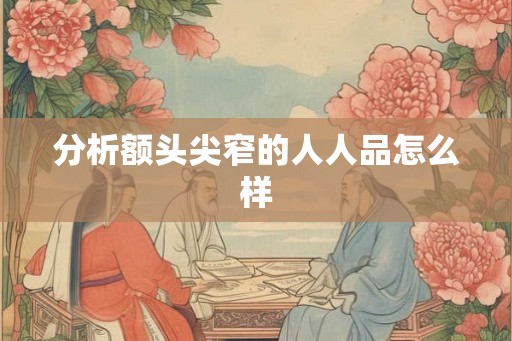 分析额头尖窄的人人品怎么样 分析额头尖窄的人人品怎么样