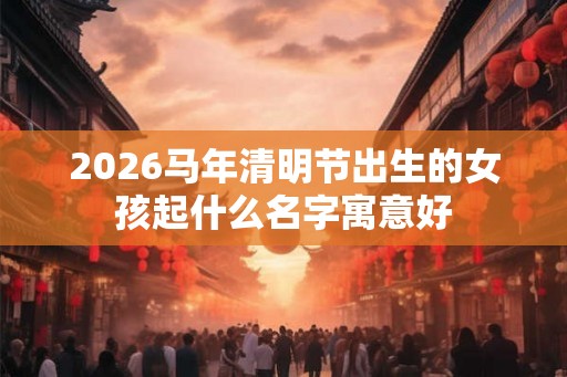 2026马年清明节出生的女孩起什么名字寓意好