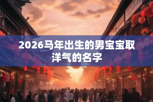 2026马年出生的男宝宝取洋气的名字